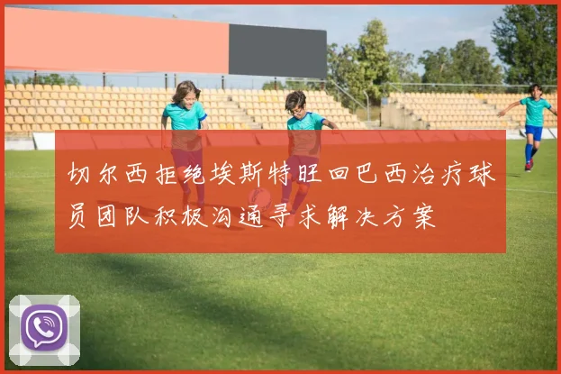 切尔西拒绝埃斯特旺回巴西治疗球员团队积极沟通寻求解决方案