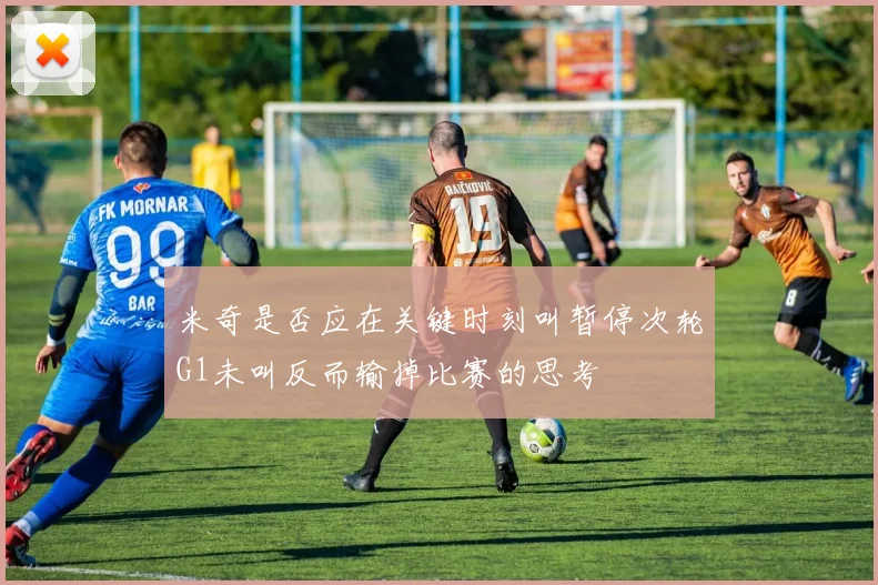 米奇是否应在关键时刻叫暂停次轮G1未叫反而输掉比赛的思考