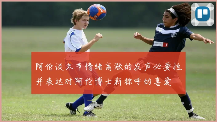 阿伦谈末节情绪高涨的发声必要性并表达对阿伦博士新称呼的喜爱
