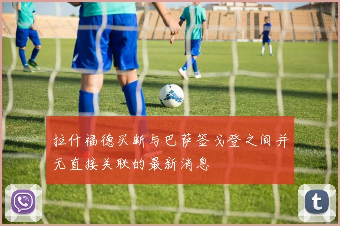 拉什福德买断与巴萨签戈登之间并无直接关联的最新消息