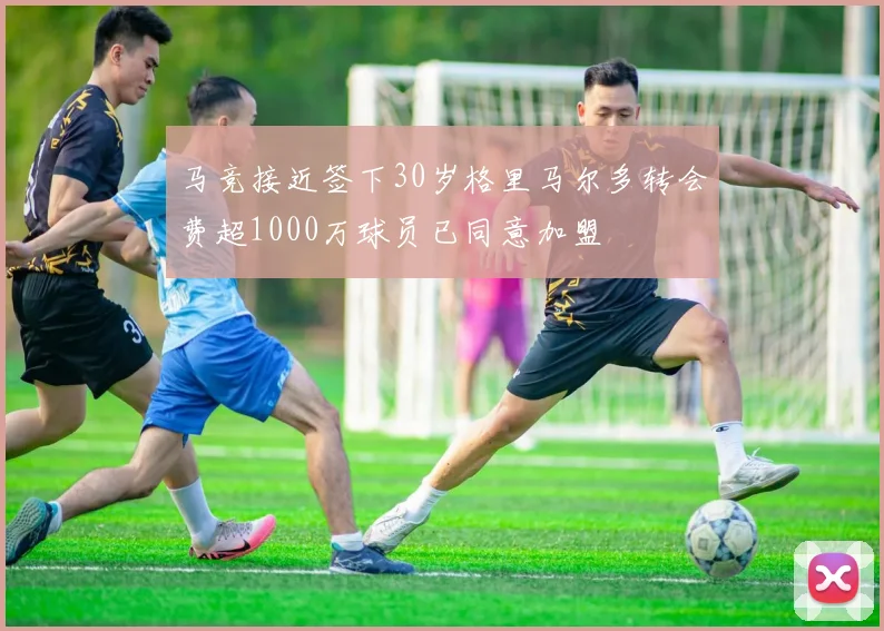 马竞接近签下30岁格里马尔多转会费超1000万球员已同意加盟
