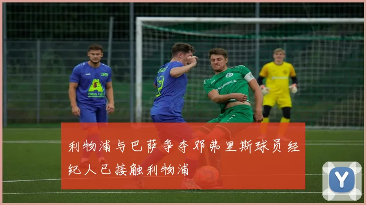 利物浦与巴萨争夺邓弗里斯球员经纪人已接触利物浦
