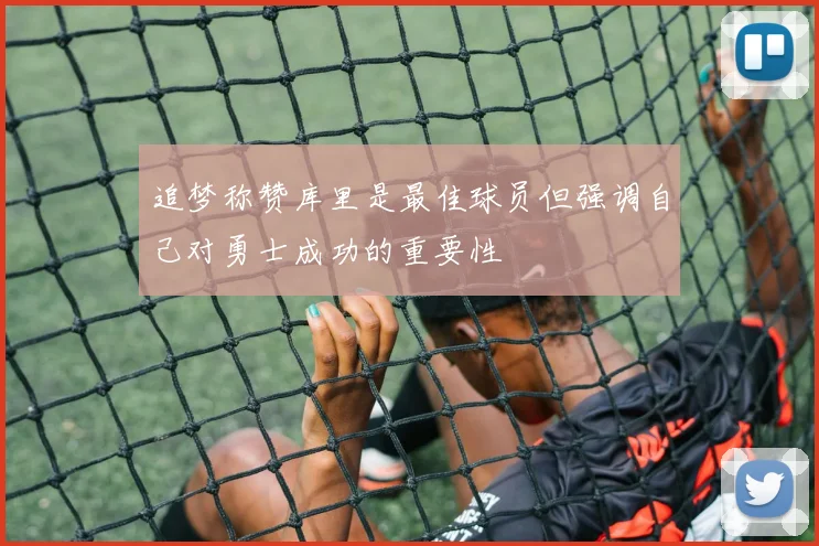 追梦称赞库里是最佳球员但强调自己对勇士成功的重要性