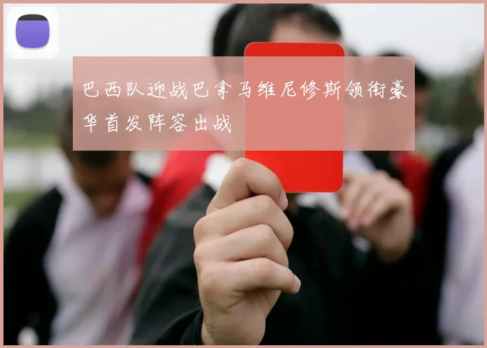 巴西队迎战巴拿马维尼修斯领衔豪华首发阵容出战