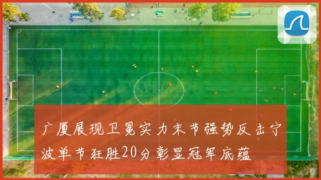 广厦展现卫冕实力末节强势反击宁波单节狂胜20分彰显冠军底蕴