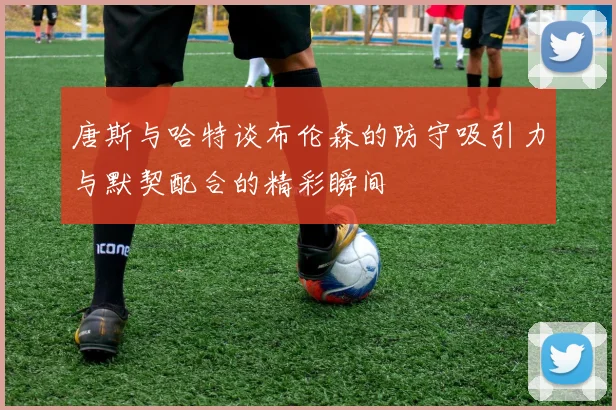 唐斯与哈特谈布伦森的防守吸引力与默契配合的精彩瞬间