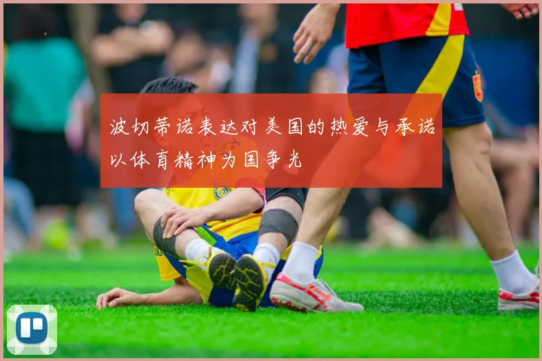 波切蒂诺表达对美国的热爱与承诺以体育精神为国争光