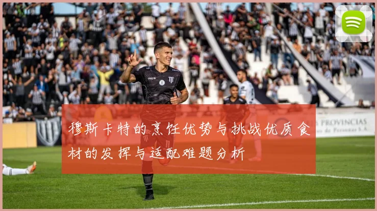 穆斯卡特的烹饪优势与挑战优质食材的发挥与适配难题分析