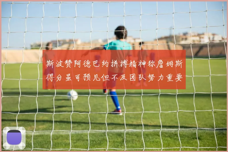 斯波赞阿德巴约拼搏精神称詹姆斯得分虽可预见但不及团队努力重要