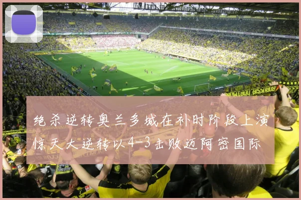 绝杀逆转奥兰多城在补时阶段上演惊天大逆转以4-3击败迈阿密国际