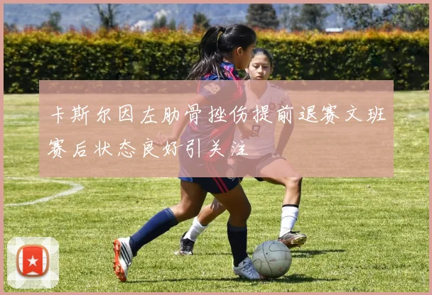 卡斯尔因左肋骨挫伤提前退赛文班赛后状态良好引关注